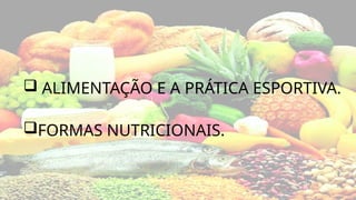  ALIMENTAÇÃO E A PRÁTICA ESPORTIVA.
FORMAS NUTRICIONAIS.
 