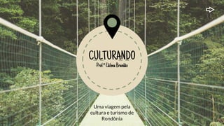 CULTURANDO
Prof.ªEdilmaBrandão
Uma viagem pela
cultura e turismo de
Rondônia
 