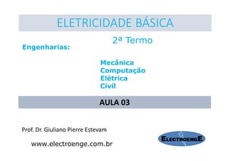 Prof. Dr. Giuliano Pierre Estevam
ELETRICIDADE BÁSICA
2ª Termo
Engenharias:
Mecânica
Computação
Elétrica
Civil
www.electroenge.com.br
AULA 03
 