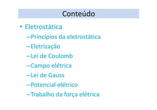 Conteúdo
• Eletrostática
–Princípios da eletrostática
–Eletrização
–Lei de Coulomb
–Campo elétrica
–Lei de Gauss
–Potencial elétrico
–Trabalho da força elétrica
 