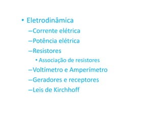 • Eletrodinâmica
–Corrente elétrica
–Potência elétrica
–Resistores
• Associação de resistores
–Voltímetro e Amperímetro
–Geradores e receptores
–Leis de Kirchhoff
 