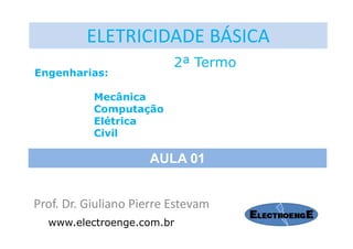 Prof. Dr. Giuliano Pierre Estevam
ELETRICIDADE BÁSICA
2ª Termo
Engenharias:
Mecânica
Computação
Elétrica
Civil
www.electroenge.com.br
AULA 01
 