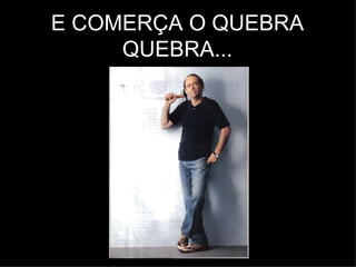 E COMERÇA O QUEBRA
     QUEBRA...
 