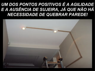 UM DOS PONTOS POSITIVOS É A AGILIDADE
E A AUSÊNCIA DE SUJEIRA, JÁ QUE NÃO HÁ
   NECESSIDADE DE QUEBRAR PAREDE!
 
