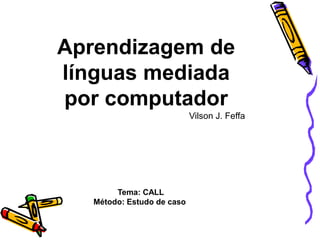 Aprendizagem de línguas mediada por computador  Vilson J. Feffa  Tema: CALL  Método: Estudo de caso 