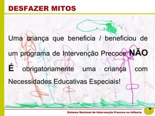 DESFAZER MITOS



Uma criança que beneficia / beneficiou de

um programa de Intervenção Precoce   NÃO
É obrigatoriamente uma criança com
Necessidades Educativas Especiais!
 