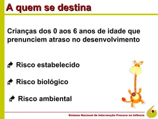 A quem se destina

Crianças dos 0 aos 6 anos de idade que
prenunciem atraso no desenvolvimento


 Risco estabelecido

 Risco biológico

 Risco ambiental
 