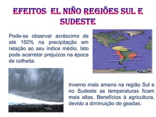 Pode-se observar acréscimo de
até 150% na precipitação em
relação ao seu índice médio. Isto
pode acarretar prejuízos na época
de colheita.
Inverno mais ameno na região Sul e
no Sudeste as temperaturas ficam
mais altas. Benefícios à agricultura,
devido a diminuição de geadas.
 