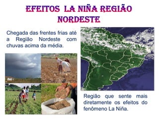 Chegada das frentes frias até
a Região Nordeste com
chuvas acima da média.
Região que sente mais
diretamente os efeitos do
fenômeno La Niña.
 
