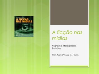 A ficção nas 
mídias 
Marcelo Magalhaes 
Bulhões 
Por Ana Paula R. Ferro 
 