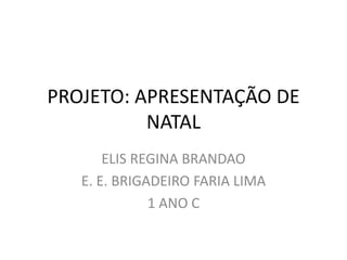 PROJETO: APRESENTAÇÃO DE 
NATAL 
ELIS REGINA BRANDAO 
E. E. BRIGADEIRO FARIA LIMA 
1 ANO C 
 