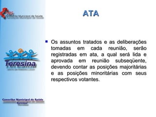 ATA Os assuntos tratados e as deliberações tomadas em cada reunião, serão registradas em ata, a qual será lida e aprovada em reunião subseqüente, devendo contar as posições majoritárias e as posições minoritárias com seus respectivos votantes. 