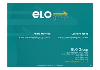 ELO Group
Av. Graça Aranha, 182 – 2º andar
RJ: (21) 2222-2191 / Fax: (21) 2524-3239
SP: (11) 4063-0228
DF: (61) 4063-6441
MG: (31) 4063-6442
www.elogroup.com.br
Copyright © ELO Group 2012 - Confidencial 152
Leandro Jesus
leandro.jesus@elogroup.com.br
André Macieira
andre.macieira@elogroup.com.br
 