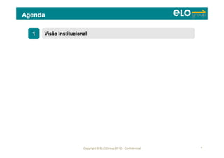 Copyright © ELO Group 2012 - Confidencial
Agenda
4
11 Visão InstitucionalVisão Institucional
55
33 Resultados geradosResultados gerados
MelhoriasMelhorias
22 O que não é gestão por processosO que não é gestão por processos
44 InovaçõesInovações
 