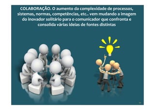 Copyright © ELO Group 2012 - Confidencial
COLABORAÇÃO. O aumento da complexidade de processos,
sistemas, normas, competências, etc.. vem mudando a imagem
do inovador solitário para o comunicador que confronta e
consolida várias ideias de fontes distintas
46
 