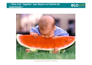 Copyright © ELO Group 2012 - Confidencial
... Para criar “legados” que fiquem na história da
organização !
 