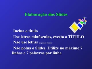 Elaboração dos Slides
Inclua o título
Use letras minúsculas, exceto o TÍTULO
Não use letras pequenas demais
Não polua o Slides. Utilize no máximo 7
linhas e 7 palavras por linha
 