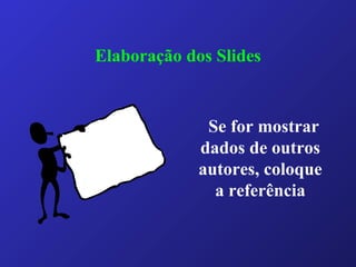 Elaboração dos Slides
Se for mostrar
dados de outros
autores, coloque
a referência
 