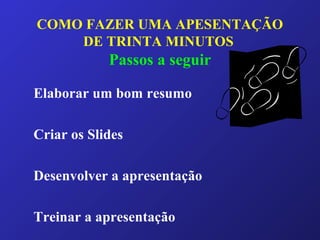COMO FAZER UMA APESENTAÇÃO
DE TRINTA MINUTOS
Passos a seguir
Elaborar um bom resumo
Criar os Slides
Desenvolver a apresentação
Treinar a apresentação
 