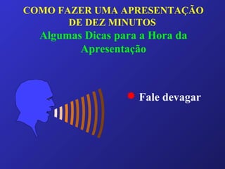 COMO FAZER UMA APRESENTAÇÃO
DE DEZ MINUTOS
Algumas Dicas para a Hora da
Apresentação
 Fale devagar
 