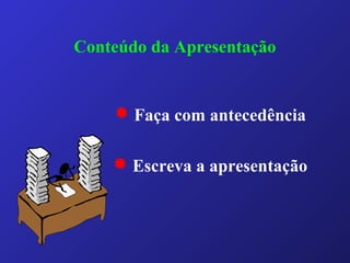 Conteúdo da Apresentação
 Faça com antecedência
 Escreva a apresentação
 