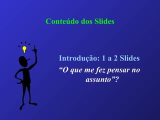 Conteúdo dos Slides
Introdução: 1 a 2 Slides
“O que me fez pensar no
assunto”?
 