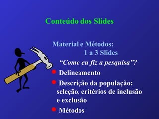 Conteúdo dos Slides
Material e Métodos:
1 a 3 Slides
“Como eu fiz a pesquisa”?
 Delineamento
 Descrição da população:
seleção, critérios de inclusão
e exclusão
 Métodos
 
