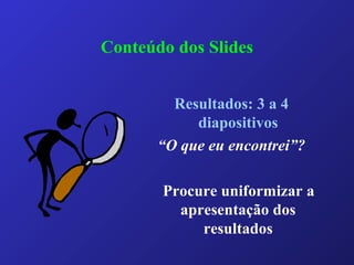 Conteúdo dos Slides
Resultados: 3 a 4
diapositivos
“O que eu encontrei”?
Procure uniformizar a
apresentação dos
resultados
 