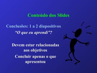 Conteúdo dos Slides
Conclusões: 1 a 2 diapositivos
“O que eu aprendi”?
Devem estar relacionadas
aos objetivos
Concluir apenas o que
apresentou
 