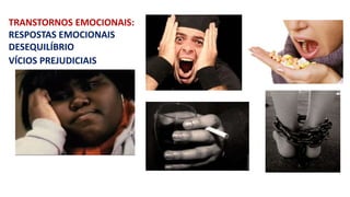 TRANSTORNOS EMOCIONAIS: 
RESPOSTAS EMOCIONAIS 
DESEQUILÍBRIO 
VÍCIOS PREJUDICIAIS 
 