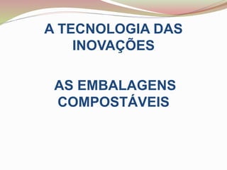 A TECNOLOGIA DAS
INOVAÇÕES
AS EMBALAGENS
COMPOSTÁVEIS
 