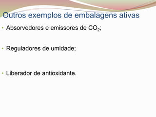 Outros exemplos de embalagens ativas
• Absorvedores e emissores de CO2;
• Reguladores de umidade;
• Liberador de antioxidante.
 