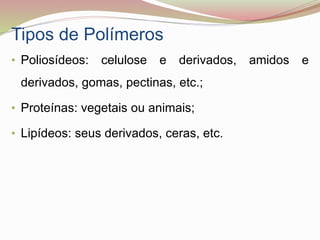 Tipos de Polímeros
• Poliosídeos: celulose e derivados, amidos e
derivados, gomas, pectinas, etc.;
• Proteínas: vegetais ou animais;
• Lipídeos: seus derivados, ceras, etc.
 