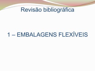 Revisão bibliográfica
1 – EMBALAGENS FLEXÍVEIS
 