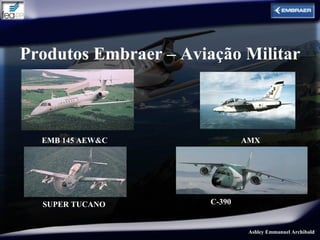 Produtos Embraer – Aviação Militar



  EMB 145 AEW&C                AMX




  SUPER TUCANO         C-390


                                Ashley Emmanuel Archibald
 