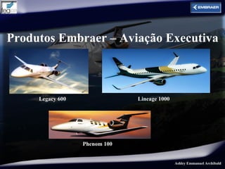 Produtos Embraer – Aviação Executiva



     Legacy 600                Lineage 1000




                  Phenom 100


                                              Ashley Emmanuel Archibald
 