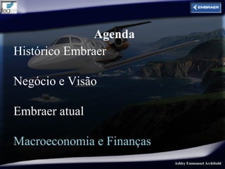 Agenda
Histórico Embraer

Negócio e Visão

Embraer atual

Macroeconomia e Finanças
                           Ashley Emmanuel Archibald
 