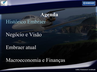 Agenda
Histórico Embraer

Negócio e Visão

Embraer atual

Macroeconomia e Finanças
                           Ashley Emmanuel Archibald
 