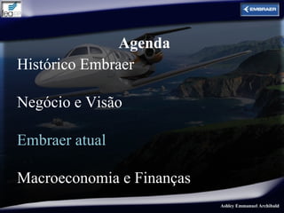 Agenda
Histórico Embraer

Negócio e Visão

Embraer atual

Macroeconomia e Finanças
                           Ashley Emmanuel Archibald
 
