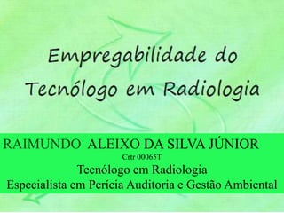 DA SILVA JÚNIOR 
Crtr 00065T 
Tecnólogo em Radiologia 
Especialista em Perícia Auditoria e Gestão Ambiental 
 