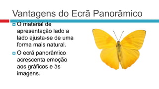 Vantagens do Ecrã Panorâmico
 O material de
apresentação lado a
lado ajusta-se de uma
forma mais natural.
 O ecrã panorâmico
acrescenta emoção
aos gráficos e às
imagens.
 