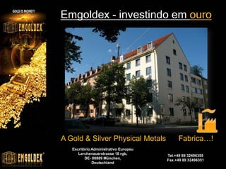 Emgoldex - investindo em ouro

A Gold & Silver Physical Metals
Escritório Administrativo Europeu
Lerchenauerstrasse 18 rgb,
DE- 80809 München,
Deutschland

Fabrica…!
Tel.+49 89 32496355
Fax.+49 89 32496351

 