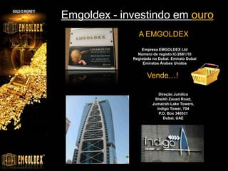 Emgoldex - investindo em ouro
A EMGOLDEX
Empresa EMGOLDEX Ltd
Número de registo IC/2681/10
Registada no Dubai. Emirato Dubai
Emiratos Árabes Unidos

Vende…!
Direção Jurídica
Sheikh Zaued Road,
Jumairah Lake Towers,
Indigo Tower, 704
P.O. Box 340531
Dubai, UAE

 