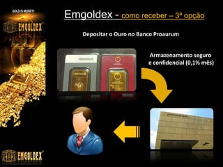 Emgoldex – como receber – 3ª opção
    Depositar o Ouro no Banco Proaurum


                           Armazenamento seguro
                           e confidencial (0,1% mês)
 
