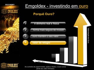 Emgoldex - investindo em ouro
            Porquê Ouro?


             é dinheiro real e físico




                                                             Valorização do Ouro
           forma mais segura de investir

          ouro mantém o seu valor

          valor de refugio




Ao contrário de papel-moeda, ações e títulos, o ouro nunca
                 perde seu valor intrínseco
 