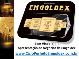 Bem Vindo(a) !!!
Apresentação de Negócios da Emgoldex

www.CicloPerfeitoEmgoldex.com.br

 