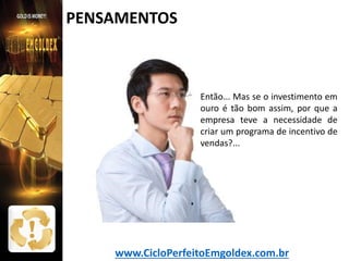 PENSAMENTOS

Então... Mas se o investimento em
ouro é tão bom assim, por que a
empresa teve a necessidade de
criar um programa de incentivo de
vendas?...

www.CicloPerfeitoEmgoldex.com.br

 