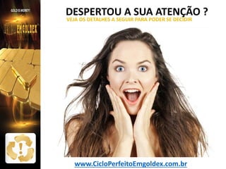 DESPERTOU A SUA ATENÇÃO ?
VEJA OS DETALHES A SEGUIR PARA PODER SE DECIDIR

www.CicloPerfeitoEmgoldex.com.br

 