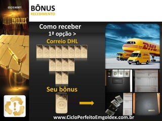 BÔNUS
RECEBIMENTO

Como receber
1ª opção >
Correio DHL

Seu bônus

www.CicloPerfeitoEmgoldex.com.br

 