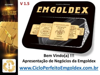 V 1.5

Bem Vindo(a) !!!
Apresentação de Negócios da Emgoldex

www.CicloPerfeitoEmgoldex.com.br

 